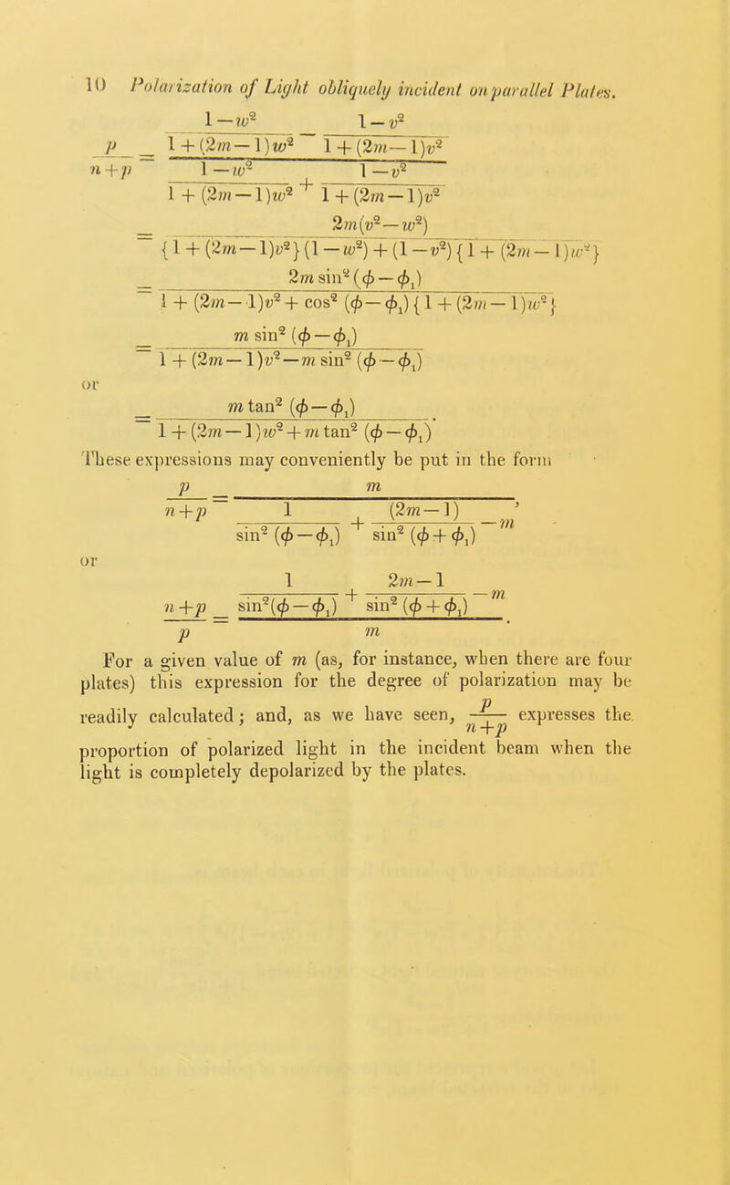 U) Polarization of Light ohliquely incident onparaltel Plates. 1—\-v^ P_ ^ I + ~ 1 + (2?»— n+p i —w~ ^ 1 — I +1 + _ 2m\v^—w^) { 1 -f (2m —!)>} (1 — w®) + (1 —u®) {1 + (27?( — 1 _ 2m sin‘‘‘ (c^ — cf)^) i + {2in— l)v^ 4- cos'* (0— <^i) { 1 + {2nt — 1 )iv-] _ msin*(0 — 1 + (2?7i — 1 )t;* — m sin® Of mtan® —0j) 1 + {2m — 1)?«® + m tan® (0 — (/>j) I’liese expressions may conveniently be put in the form p m n+p 1 (2m—]) ’ sin® (</>-(^j) sin® (c/) + ^,) or + 2m — 1 ■m ?i. _ sin®(0 — (j)j) sin® {(f) + (f^^) p ~ m For a given value of m (as, for instance, when there are four plates) this expression for the degree of polarization may be P readily calculated; and, as we have seen, expresses the proportion of polarized light in the incident beam when the light is completely depolarized by the plates.