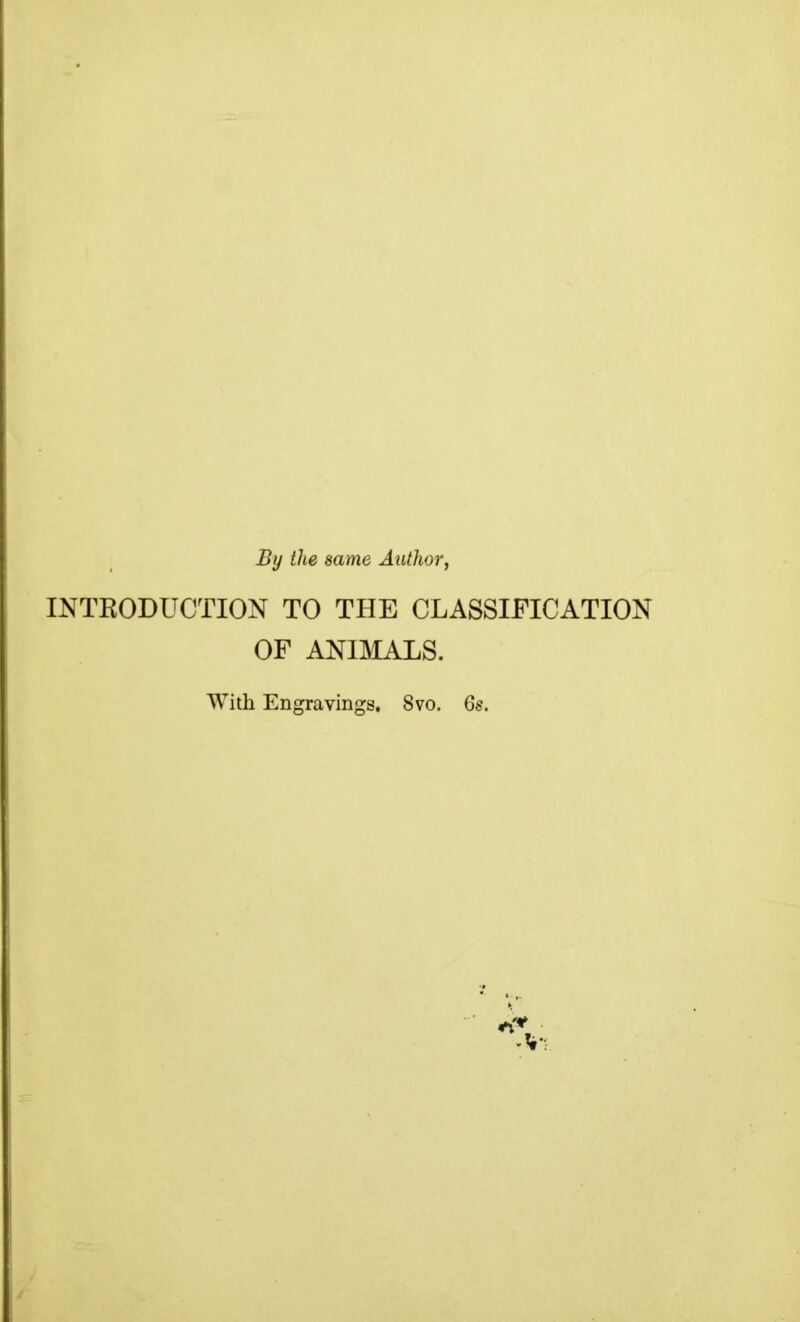 By the same Author, INTRODUCTION TO THE CLASSIFICATION OF ANIMALS. With Engravings, 8vo. 6$.