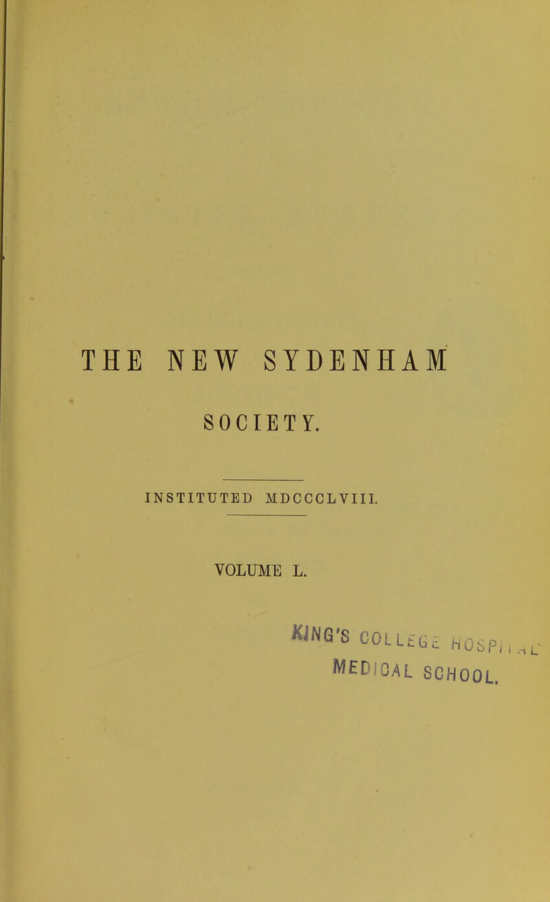 THE NEW SYDENHAM SOCIETY. INSTITUTED MDCCCLYIII. VOLUME L. KiNG'S COL L t medical HOSPii.^L school.