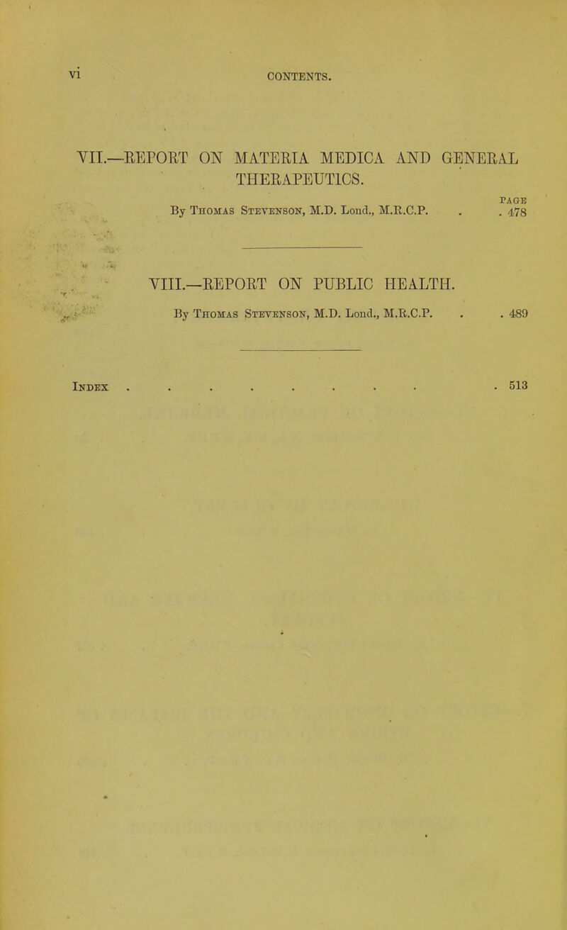 VII.—REPOUT ON MATERIA MEDICA AND GENERAL THERAPEUTICS. PAGE By Thomas Stevenson, M.D. Loncl., M.R.C.P. . . 478 VIII.—REPORT ON PUBLIC HEALTH. *r • By Thomas Stevenson, M.D. Loud., M.R.C.P. . . 489 Index . 513