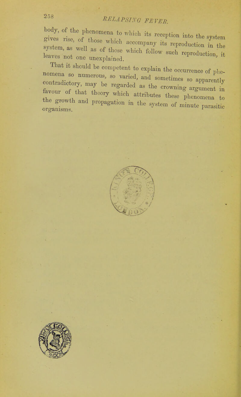 I!''! WM°h its re«Ptio-> -to the system lstpm ’ n ,0Se Whlch accomPany its reproduction in the That it should be competent to explain the occurrence of phe- nomena so numerous, so varied, and sometimes so apparently contradictory, may be regarded as the crowning argument in favour of that theory which attributes these phenomena to iZf PWti°n “ the V— <* parasitic