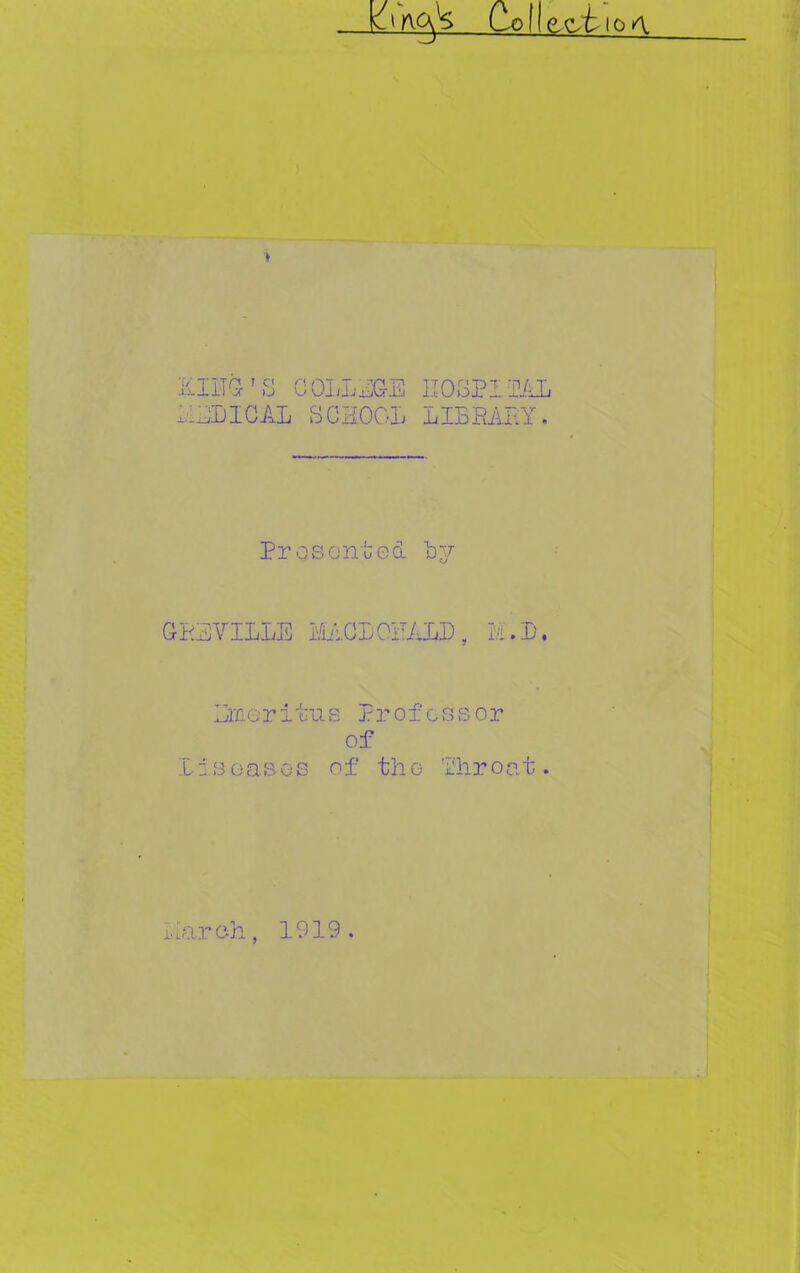 Kind's COLLEGE II03PIEEL EEDIGAL SCROOL LILEAEY. Prosented GPEVILLE MA.CPOPALP, M.P. Emeritus Professor of Iis eases of the fhroat. Ivlaroh, 1919.