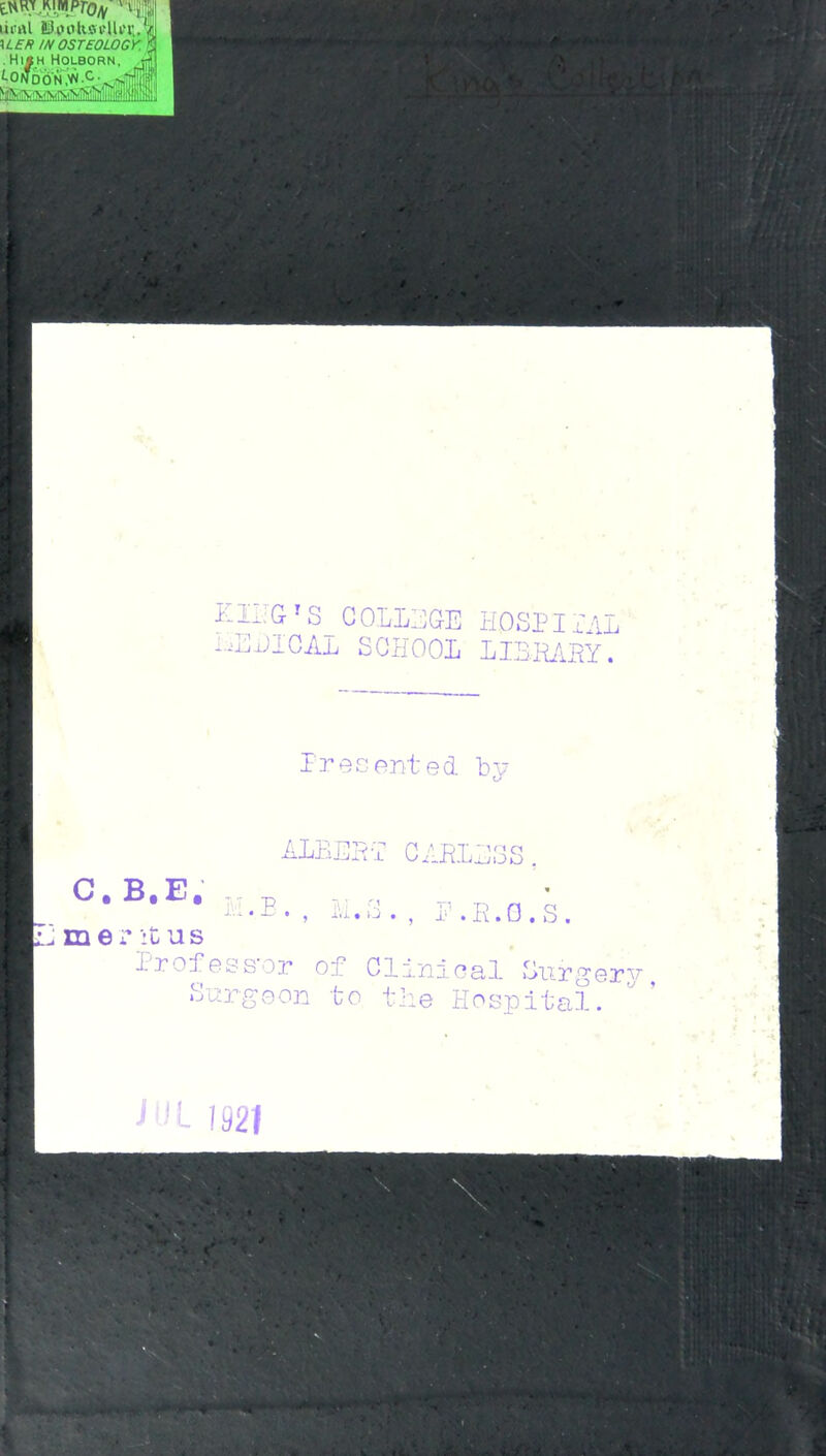 Ell'S 'S COLLEGE HOSPITAL HELICAL SCHOOL LIBRARY. Presented bv C.B.E. ALBERT CABLETS. ivEE., M.S . , E.R.G.S. ■*j mer it u s Professor of Clinical Surgery Surgeon to the Hospital.  JDt 1921