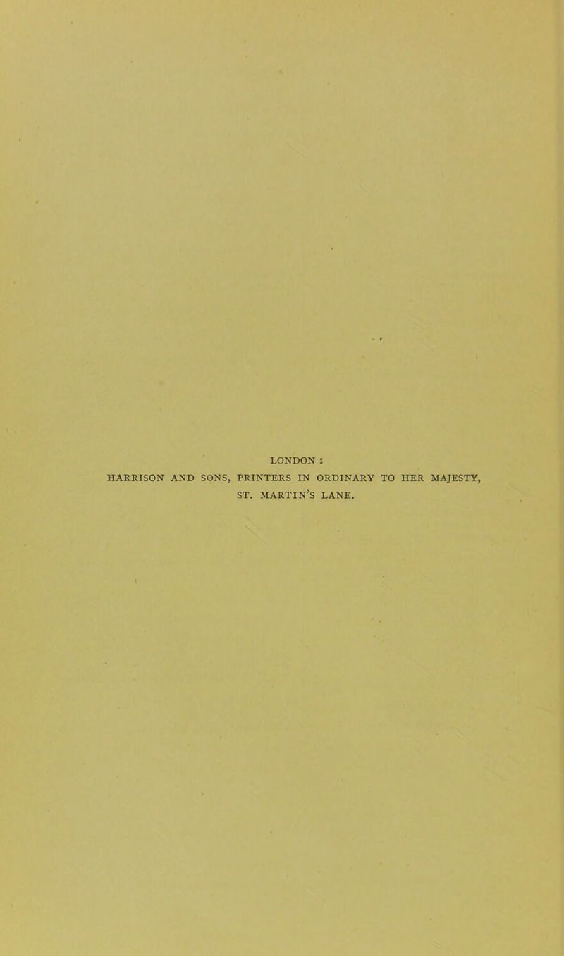 LONDON : HARRISON AND SONS, PRINTERS IN ORDINARY TO HER MAJESTY, ST. MARTIN’S LANE.