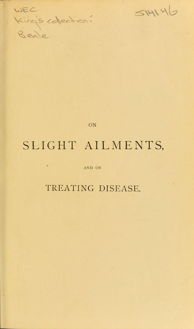 fSV\\ 'A I? N oc ^ c c^ejrV «c.r\ ' ON SLIGHT AILMENTS, AND ON TREATING DISEASE.