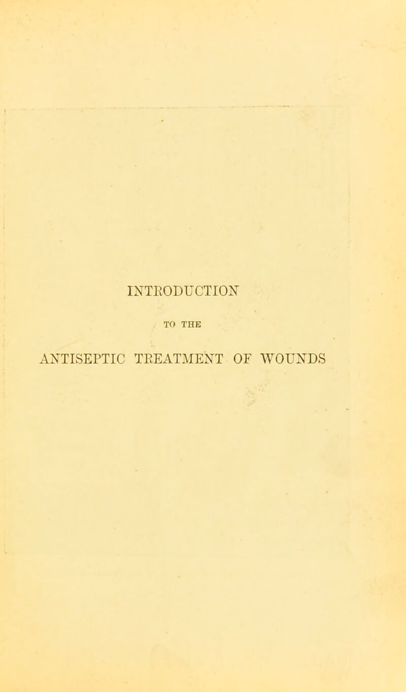 INTEODUCTION TO THE ANTISEPTIC TREATMENT OF WOUNDS