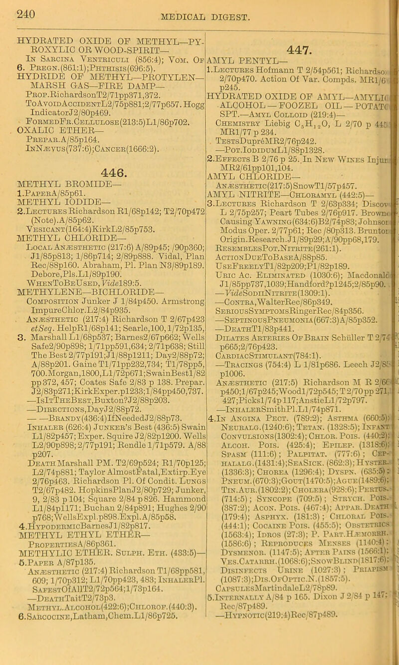 HYDRATED OXIDE OE METHYL—PY- ROXYLIO OR WOOD-SPIRIT— In Saecina Ventbiculi (856:4); Vom. Op 6. Pbegn.(861:1);Phthxsis(696:5). HYDRIDE OF METHYL—PROTYLEN— MARSH GAS-FIRE DAMP— PBOP.RichardsonT2/71pp371,372. ToAvoiDAcciDENTL2/75p881;2/77p657.Hogg Indicator J2/80p469. FobmedFb.Cellulose(213:5)L1/86p702. OXALIC ETHER— Pbepab.A/85p164. InNa3vus(737:6);Canceb(1666:2). 446. METHYL BROMIDE— 1. PapebA/85p61. METHYL IODIDE— 2. Lectubes Richardson Rl/68pl42; T2/70p472 (Note).A/85p62. VESiCANT(164:4)Kix'kL2/85p753. METHYL CHLORIDE— Local Anaesthetic (217:6) A/89p45; /90p360; Jl/85p813; l/86p714; 2/89p888. Vidal, Plan Rec/88pl60. Abraham, PI. Plan N3/89pl89. Debore, Pis. Ll/89pl90. WhenToBeUsed, Vide 189:5. METHYLENE—BICHLORIDE- COMPOSITION Junker J l/84p450. Armstrong ImpureChlor.L2/84p935. Anesthetic (217:4) Richardson T 2/67p423 etSeq. HelpRl/68pl41; Searle,100, l/72pl35, 3. Marshall Ll/68p537; Barnes2/67p662; Wells Safe2/90p898; l/71pp591,634; 2/71p638; Still The Best 2/77pl91; Jl/88pl211; Day2/88p72; A/88p201. Game Tl/71pp232,734; Tl/78pp5, 700.Morgan,1800,Ll/72p671;SwainBestl/82 pp 372,457; Coates Safe 2/83 p 138. Prepar. J2/83p271;KirkExper.pl233;l/84pp450,737. —IsItTheBest, Buxton? J2/88p203. —Dibe CTioNS,Day J 2 / 88p7 2. BEANDY(436:4)IfNeededJ2/88p73. Inhalee (626:4) Junker’s Best (436:5) Swain Ll/82p457; Exper. Squire J2/82pl200. Wells L2/90p898;2/77pl91; Rendle l/71p579. A/88 p207. Death Marshall PM. T2/69p524; Rl/70pl25; L2/74p881; Taylor AlmostFatal,Extirp.Eye 2/76p463. Richardson PI. Of Condit. Lungs T2/67p482. HopkinsPlanJ2/80p729; Junker, 9, 2/83 pl04; Square 2/84 p 826. Hammond Ll/84pll71; Buchan 2/84p891; Hughes 2/90 p768; W ells'Expl .p898.Expl. A/85p58. 4. HYPODEBMicBarnesJl/82p817. METHYL ETHYL ETHER— PEOPEETIESA/86p361. METTIYLIC ETHER. Sulph. Eth. (433:5)— 5. Papee A/87pl35. Anaesthetic (217:4) Richardson Tl/6Spp581, 609; l/70p312; Ll/70pp423, 483; InhalebPI. SAFESTOf AllT2/72p564;l/73pl64, —DEATHTaitT2/73p3. Methyl. Alcohol(422:6);Chlobof. (440:3). 6. Sabcocine, Latham, Chem.Ll/86p725. 447. AMYL PENTYL— 1. Lectubes Hofmann T 2/54p561; Richardso: 2/70p470. Action Of Var. Compds. MR1/6’ p245. HYDRATED OXIDE OF AMYL—AMYLR ALCOHOL — FOOZEL OIL — POTATO SPT.—Amyl Colloid (219:4)— Chemistby Liebig C./H, „0, L 2/70 p 445 MR1/77 p 234. . TESTsDupr6MR2/76p242. —Pot.IodidumL1/88p1328. 2. Effects B 2/76 p 25. In New Wines Injur MR2/61ppl01,104. AMYL Chloride- Anaesthetic (217:5) SnowTl/57p457. AMYL NITRITE—Chloeamyl (442:5)— 3. Lectubes Richardson T 2/63p334; Discov L 2/75p257; Peart Tubes 2/76p917. Browni Causing Yawning(634:6)B2/74p83; Johnsor Modus Oper. 2/77p61; Rec /80p313. Bruntoi Origin.Research.Jl/89p29;A/90pp68,179. ResemblesPot.Nitrite(261:1). ActionDueToBaseA/88p85. UsEFEEELYTl/82p209;Pl/82pl89. Ubic Ac. Eliminated (1030:6); Macdonalc Jl/85pp737,1039;Handford?pl245;2/85p90.. —FifZeSoDiiNiTEiTE(1309:l). •—CoNTBA,WalterRec/86p349. SEEiousSYMPTOMsRingerRec/84p356. —SeptinousPneumonia(667:3)A/S5p352. —DeathT1/83p441. Dilates Aeteeies OfBbain Schuller T 2/74 '• p665;2/76p423. U CabdiacStimulant(784:1). —Teacings (754:4) L l/81p6S6. Leech J2/85- i pl006. Anaesthetic (217:5) Richardson M R 2/66 p450;l/67p245;Woodl/72p545;T2/70pp 271- 1 - 427 ;Picksl/74p 117 ;AnstieLl/72p797. —lNHALEESmithPl.Ll/74pS7i. 4.In Angina Pect. (789:2); Asthma (660:5): . Neubalg.(1240:6); Tetan. (1328:5); Infant Convulsions(1302:4); Chlob. Pois. (440:2): . Alcoh. Pois. (425:4); Epilep. (1318:6); i Spasm (111:6); Palpitat. (777:6); Cep- halalg.(1431:4);SeaSick. (862:3);Hystek. ' (1336:3); Choeea (1296:4); Dyspn. (635:5): i Pneum.(670:3);Gout(1470:5);Ague(14S9:6); Tin. Aue. (1802:2); Cholf.ba(92S:6); Pebtos. • (714:5); Syncope (709:5); Stbych. Pois. i (387:2); Acon. Pois. (467:4); Appab. Death i. (179:4); Asphyx. (1S1:3); Chlobal Pois. (444:1); Cocaine Pois. (455:5); Obstetrics (1563:4); Idbos (27:3); P. Pabt.H.f.morRH. (1586:6); Repboduces 1\Ienses (1140:4): : Dysmenob. (1147:5); Afteb Pains (1566:1); : Ves.Catabbh.(1068:6);SnowBlind(1S17:6): i Disinfects Ubine (1027:3); Priapism ; (1087:3) ;Dis.OfOptic.N. (1857:5). CAPSULEskIartindalcL2/7Sp89. ,! 5.Intebnally A/84 ji 165. Dixon J 2/S4 p 147: [! Rcc/87p489. —HYPNOTic(219:4)Rec/87p4S9.