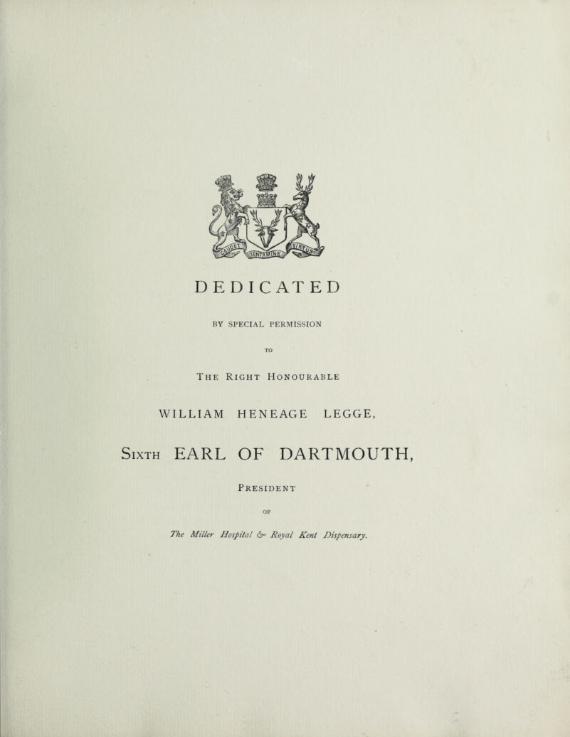 DEDICATED BY SPECIAL PERMISSION The Right Honourable WILLIAM HENEAGE LEGGE, Sixth EARL OF DARTMOUTH, President OF The Miller Hospital 6° Royal Kent Dispensary.