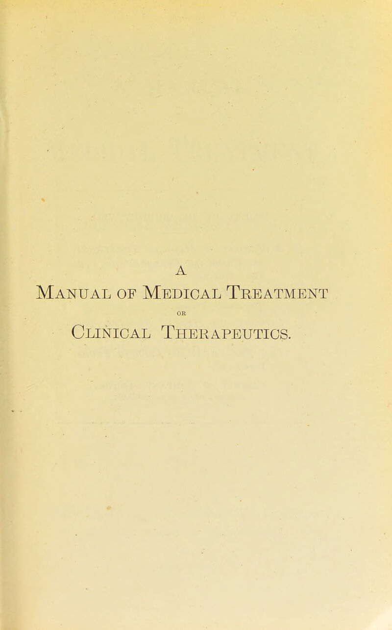 A Manual of Medical Treatment OR Clinical Tlierapeutigs.