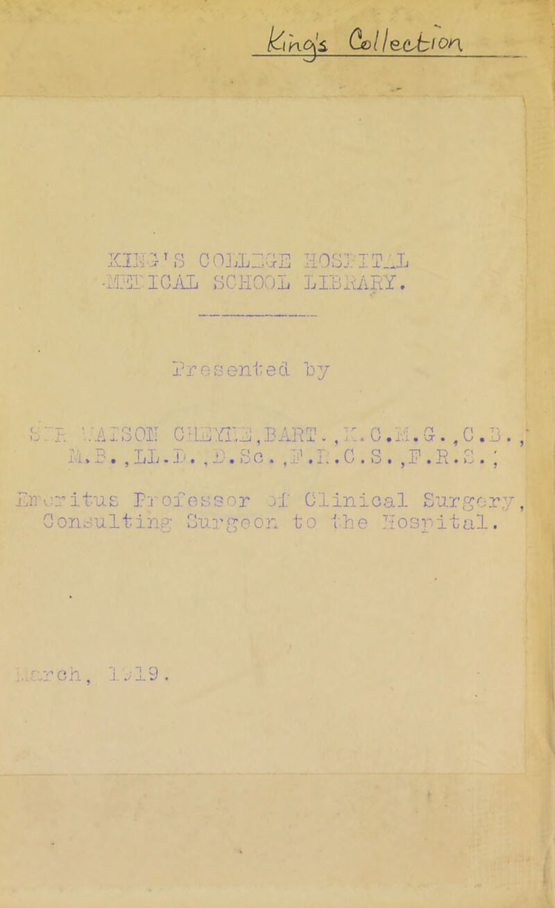 Go 11 section COLLEGE HOSE I TIL -XEriGAL GCHOOL LIBRARY. i?reseni:ed By L B'AISOR L>B.,LL GRB^fRL,BART. l>. ,B. Sc . ,Ii' ,R n *m’ G.I3. P Q .R.R. rituE Proiessor 3f Olinical Sargory, oiiEulting ouj’goon to the Iiospital. ch,