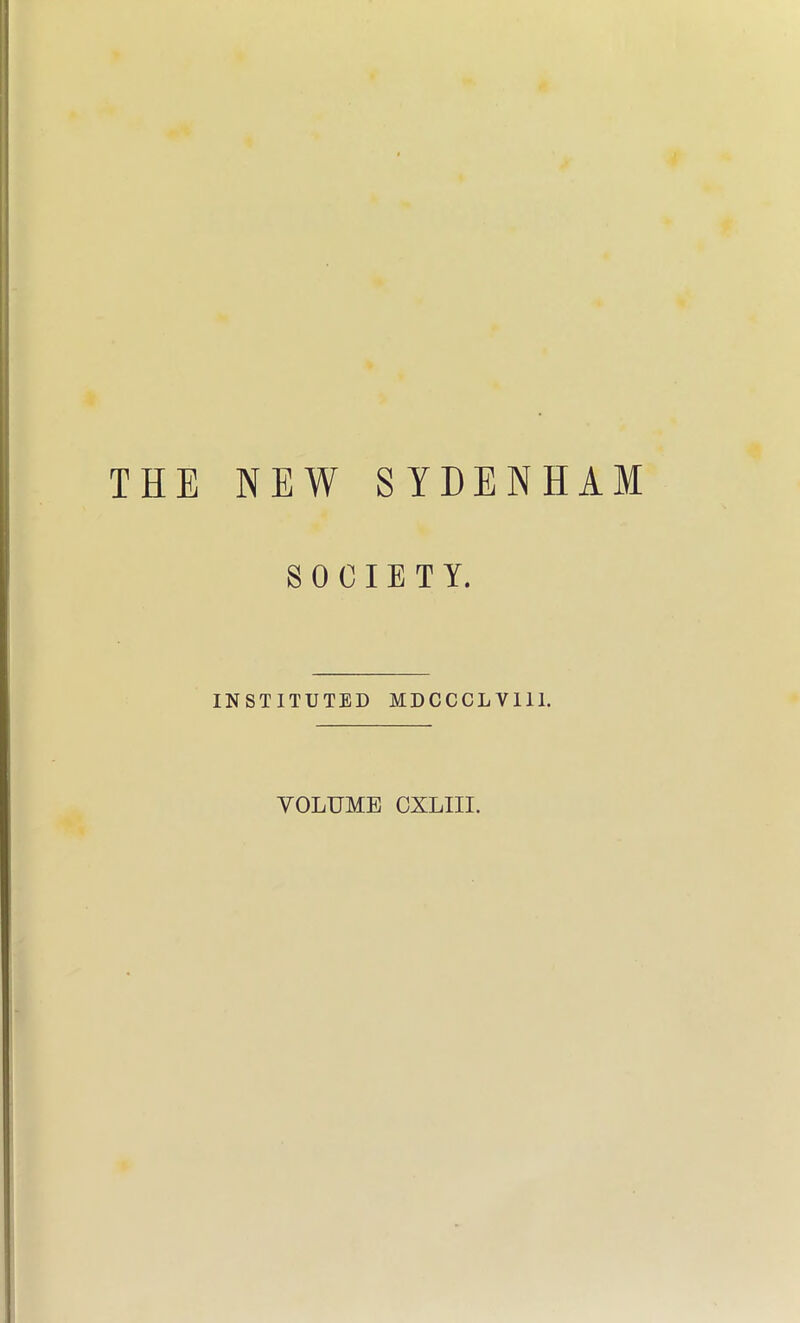 THE NEW SYDENHAM SOCIETY. INSTITUTED MDCCCLVIll. VOLUME CXLIII.