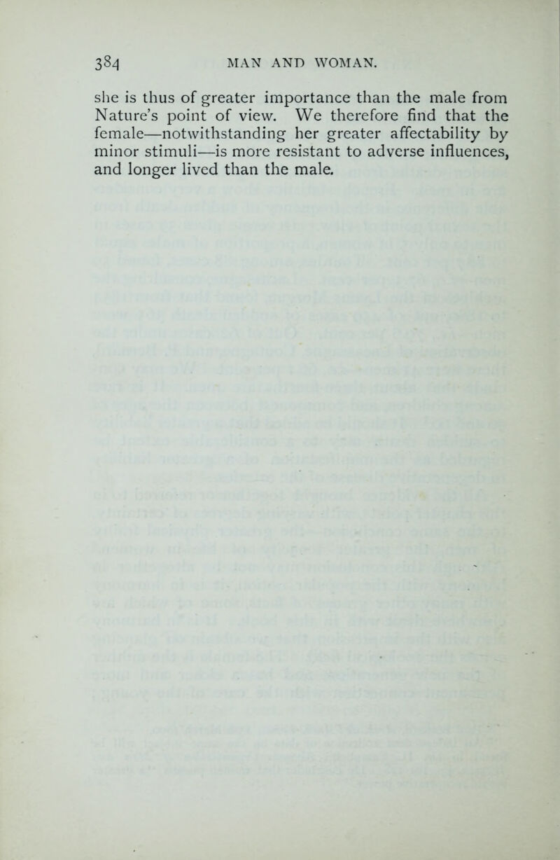 she is thus of greater importance than the male from Nature’s point of view. We therefore find that the female—notwithstanding her greater affectability by minor stimuli—is more resistant to adverse influences, and longer lived than the male.