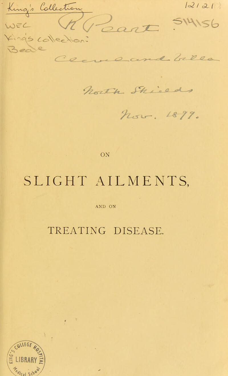 VO\r<l- \^l <3l{ “SVNvsb Ori ~ _E c2- .c^- A- ‘/t^^. i^rr. ON SLIGHT AILMENTS, AND ON TREATING DISEASE.