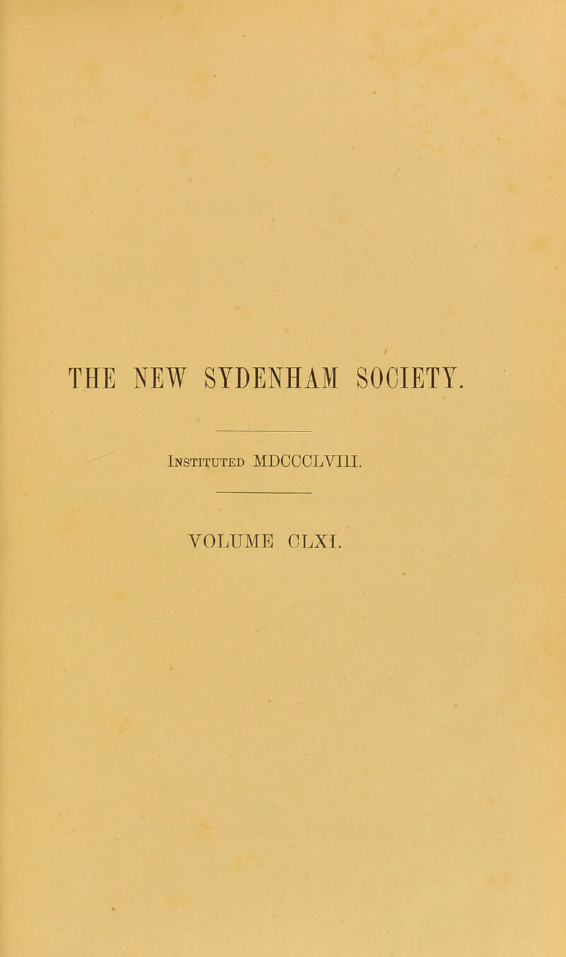 THE NEW SYDENHAM SOCIETY. Instituted MDCCCLVI1I. VOLUME CLXI.