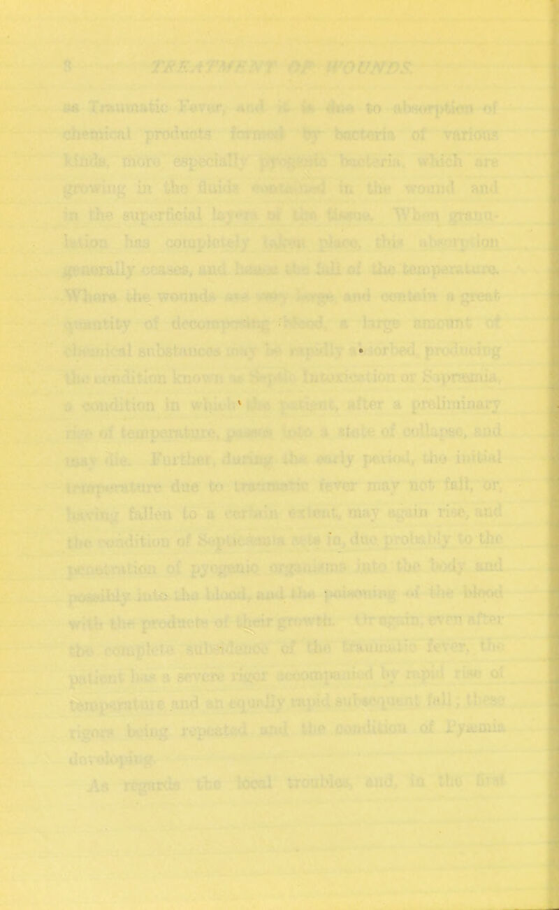 .7-» ■-V ijl^ tA - -» «i^-,jHti^..t,i TJfEA'P.’tfEl^T f^JP^H'OUNm, -■•' ^‘~r\ M Tniumtic to of fe^^^’r^^cheminal'prodootSj fccnw^ of vartons :- ^p^ially^ Ixaotem. w5uch*Sre' r .0N^ in the fluult «uotiiiy^ in tto wound and in-the eupoi^ial iafffl of ; hae completelyj, Ijfest. thi? HbsofptigQ. Mmtaliy cea^Sf oad. Iimiis tho XuU oi the tempemture. -s (y.- ■-■ '->-■ ?v>|jjf^-W5Where the wound* <wt- hwf^, end eontein « greet h^f^j^^-r^.qvianttty - of drccnnpo«^ a huge araoimt Bubshwjcos lony Tsh eViorbed pToducin^’ ^ * . '-Ltd nf«nditinQ knowit v tion or Saprmtnia, , p Edition in wiii)ibv|h^:p«j^t> after a proUraiiuug; temp0*»t]m^$, pii^^ a'ltote of.ooUapse, and oUy ddtiMif ib^ early pevioa, Uio initMl i[;iw.v^gf^p{ip^5Tj^ ^ae tov LTattwatic fever nmr not faU/or, * •* '3 ^ - «■ — \ ' hkwjg feJlen to a t^crfaln extent, may a^in ri*e, and >. JZz . - kL», _ -A»- - %■'** ivTj tiie r^adition of Sepiit^ia «f(Ut iOj due pi*p^rHtioii of ovfaoiifma into the tody and. pofnAiJ^iu biaodi,.a^ih« poiaoning -of 1fh« blo^ the predtK'-te of ^eirgiwlh.^^AJrt^^, even after ®tb<>.0Om|ifei«^ul»id8n<Sj of ferery^ 2 &f~'' ^thmilKUH a aev<^ rijror atfiompaiikd by rnpul^riae of *1; e .and J .V*‘ ^^^^'rigo<8 being ropcj^^, and liie oomUtKm of ryajmia. L dovtd^ping.' ^ . tTje iooalj ttoubiw, and, in ^iho. Staf