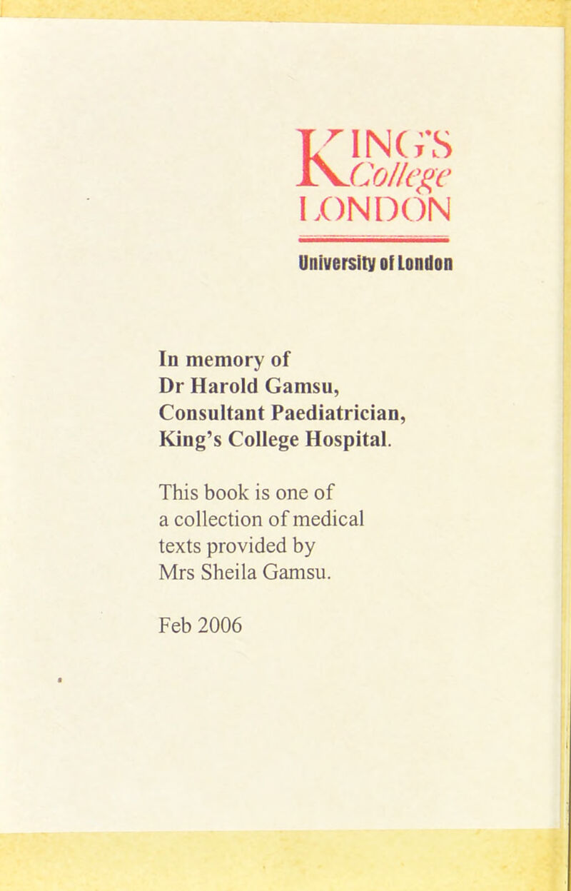 L^INC/S ^Co//fgc LONDON University Of London In memory of Dr Harold Gamsu, Consultant Paediatrician, King’s College Hospital. This book is one of a collection of medical texts provided by Mrs Sheila Gamsu. Feb 2006