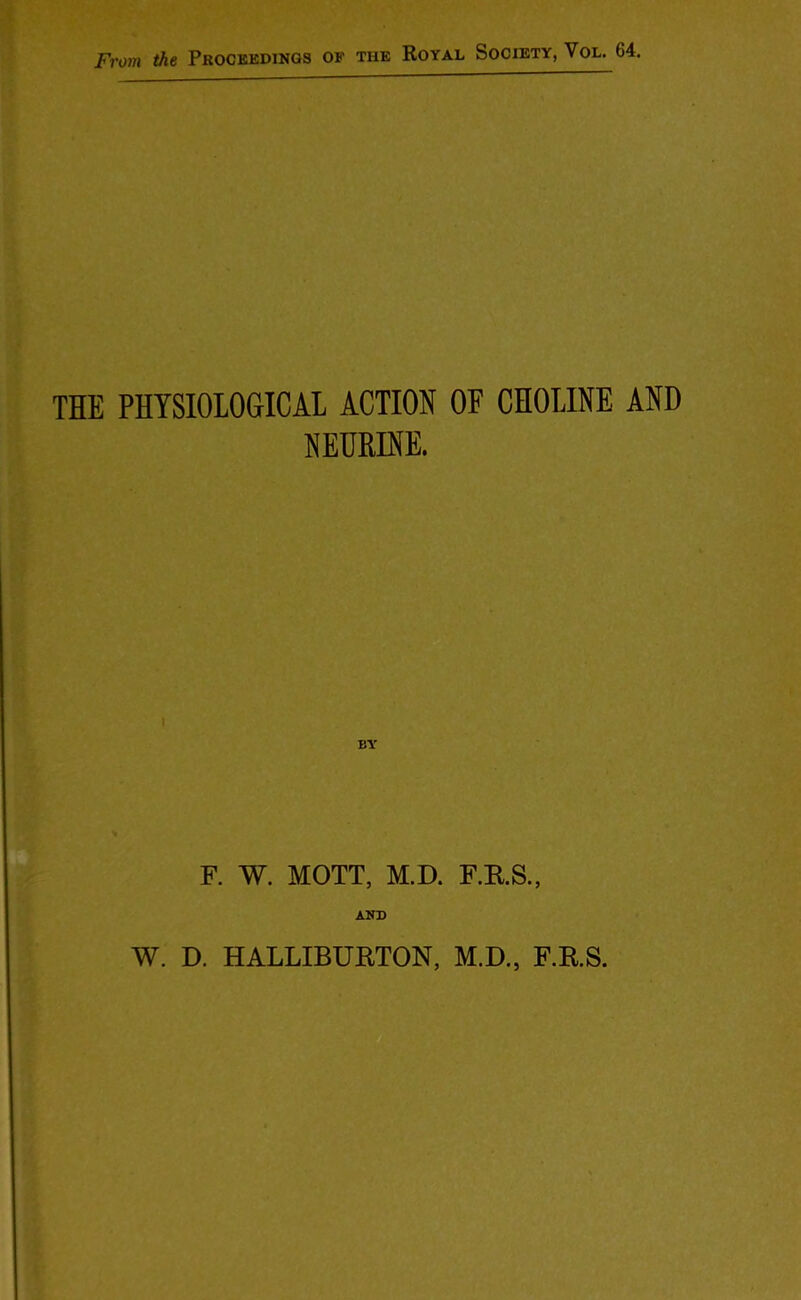 TIE PHYSIOLOGICAL ACTION OF CHOLINE AND NEURINE. BY F. W. MOTT, M.D. F.E.S., AND W. D. HALLIBURTON, M.D., F.R.S.