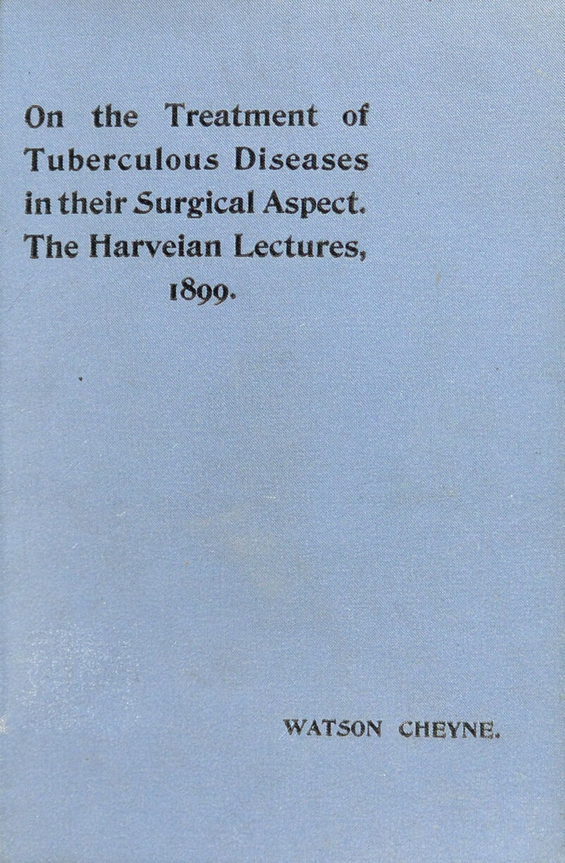 On the Treatment of Tuberculous Diseases in their Surgical Aspect. The Harveian Lectures, 1899- WATSON CHEYNE.