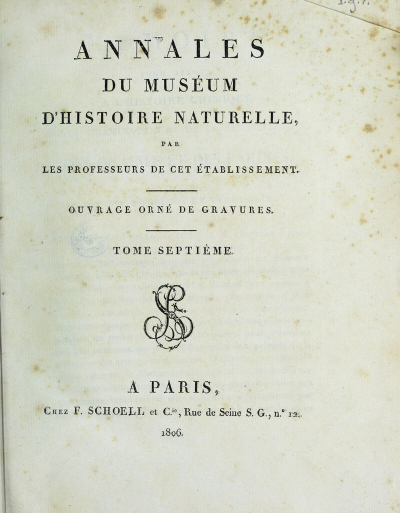 a* <=», * r A N NA LES DU MUSÉUM D’HISTOIRE NATURELLE, PAR LES PROFESSEURS DE CET ÉTABLISSEMENT. OUTRAGE ORNÉ DE G R A Y U R E S. TOME SEPTIÈME. A PARIS, Chez F. SCHOELL et C.ie? Rue de Seine S. G., n.® isv 1806.