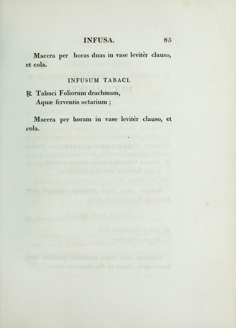 Macera per horas duas in vase leviter clauso, et cola. INFUSUM TABACI. Tabaci Foliorum drachmam, Aquae ferventis octarium ; Macera per horam in vase leviter clauso, et