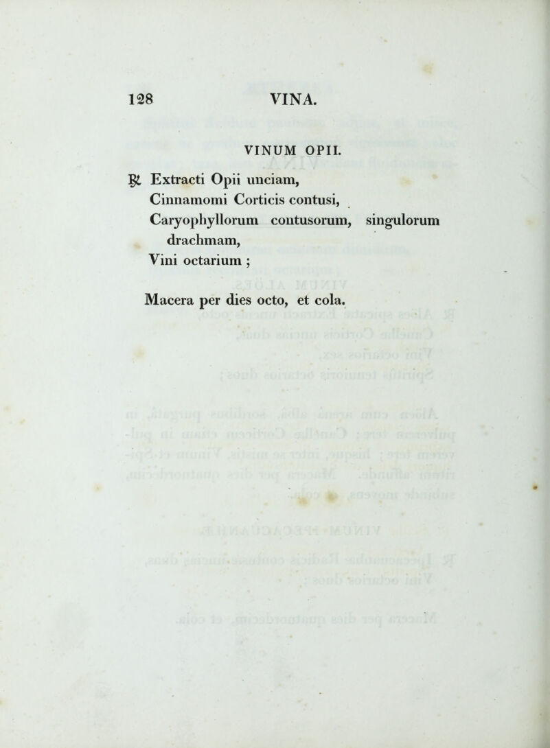 VINUM OPII. Extracti Opii unciam, Cinnamomi Corticis contusi, Caryophyllorum contusorum, singulorum drachmam, Vini octarium ;