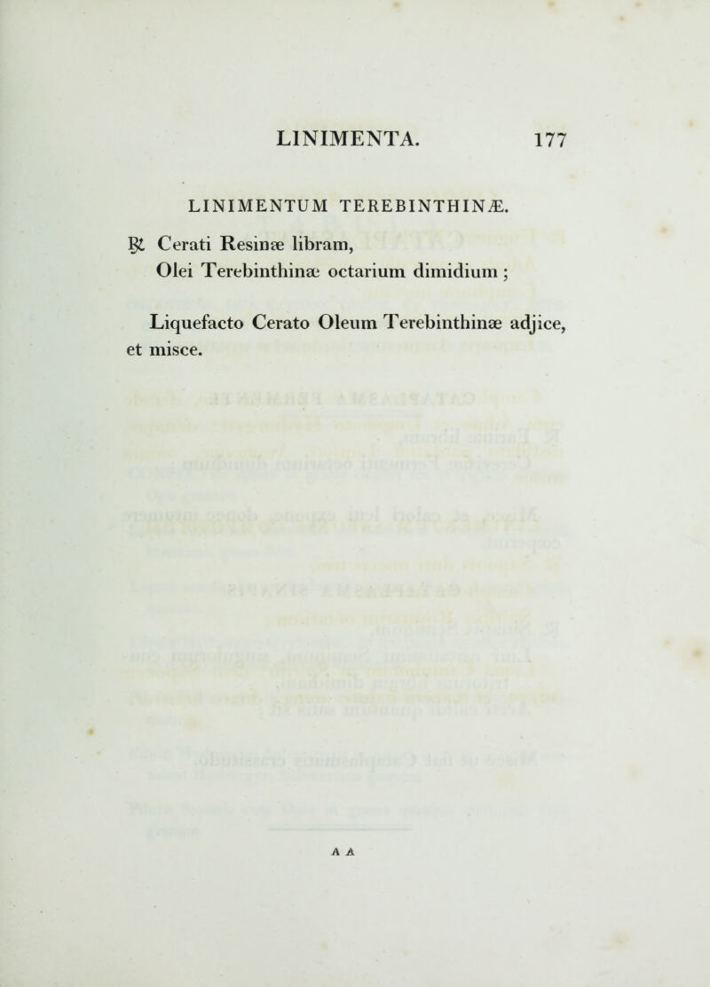 LINIMENTUM TEREBINTHINAE. Cerati Resinae libram, Olei Terebinthinae octarium dimidium ; Liquefacto Cerato Oleum Terebinthinae adjice, et misce.