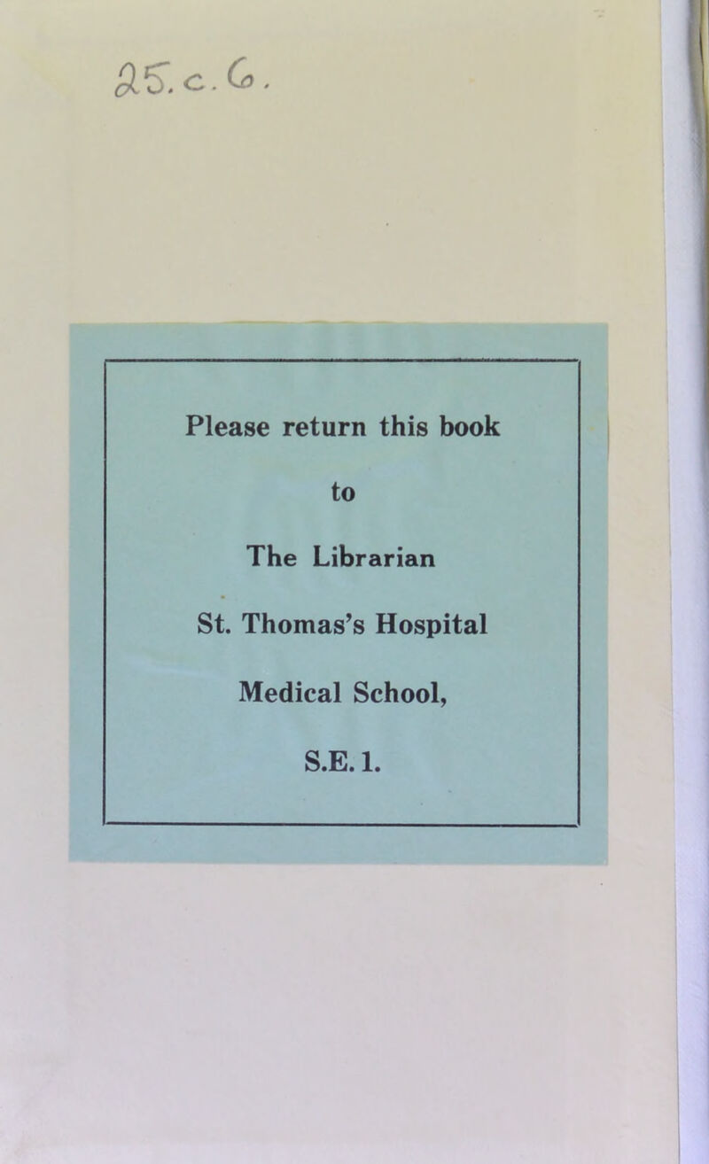 Si'S. c.. Co. Please return this book to The Librarian St. Thomas’s Hospital Medical School,