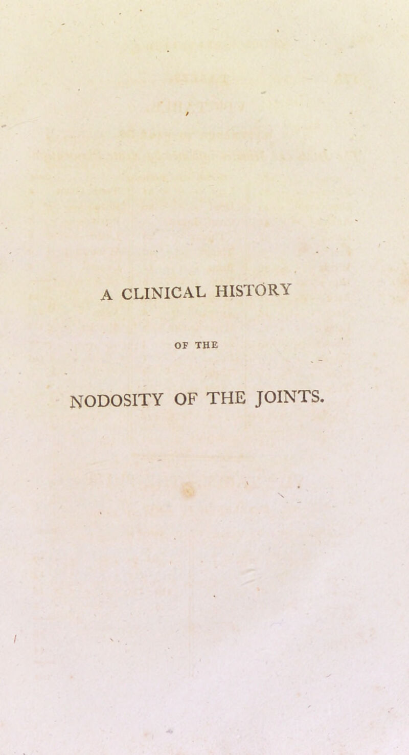 A CLINICAL HISTORY OF THE NODOSITY OF THE JOINTS.