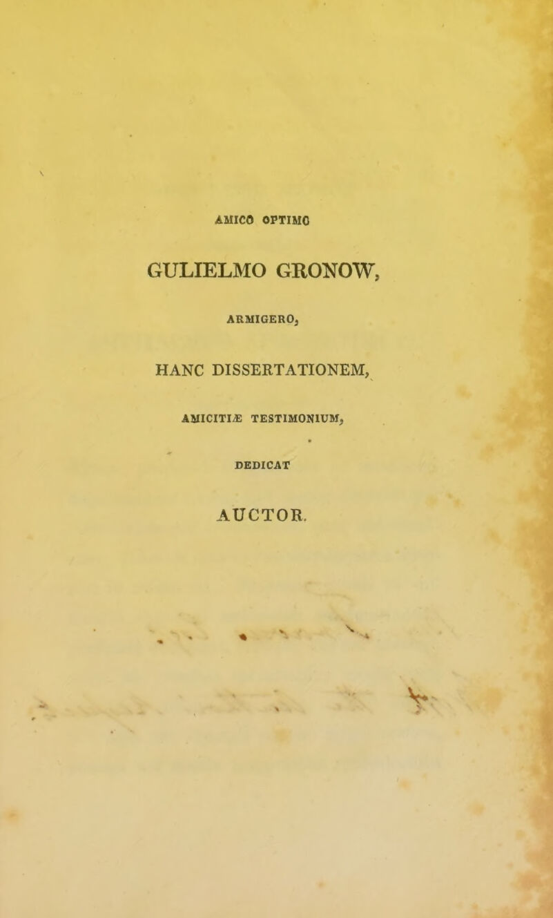 AMICO OPTIMO GULIELMO GRONOW, ARMIGEROj HANC DISSERTATIONEM, AMICITIAE TESTIMONIUM, DEDICAT AUCTOR.