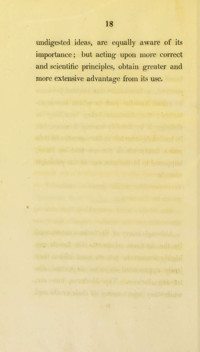 undigested ideas, are equally aware of its importance; but acting upon more correct and scientific principles, obtain greater and more extensive advantage from its use.