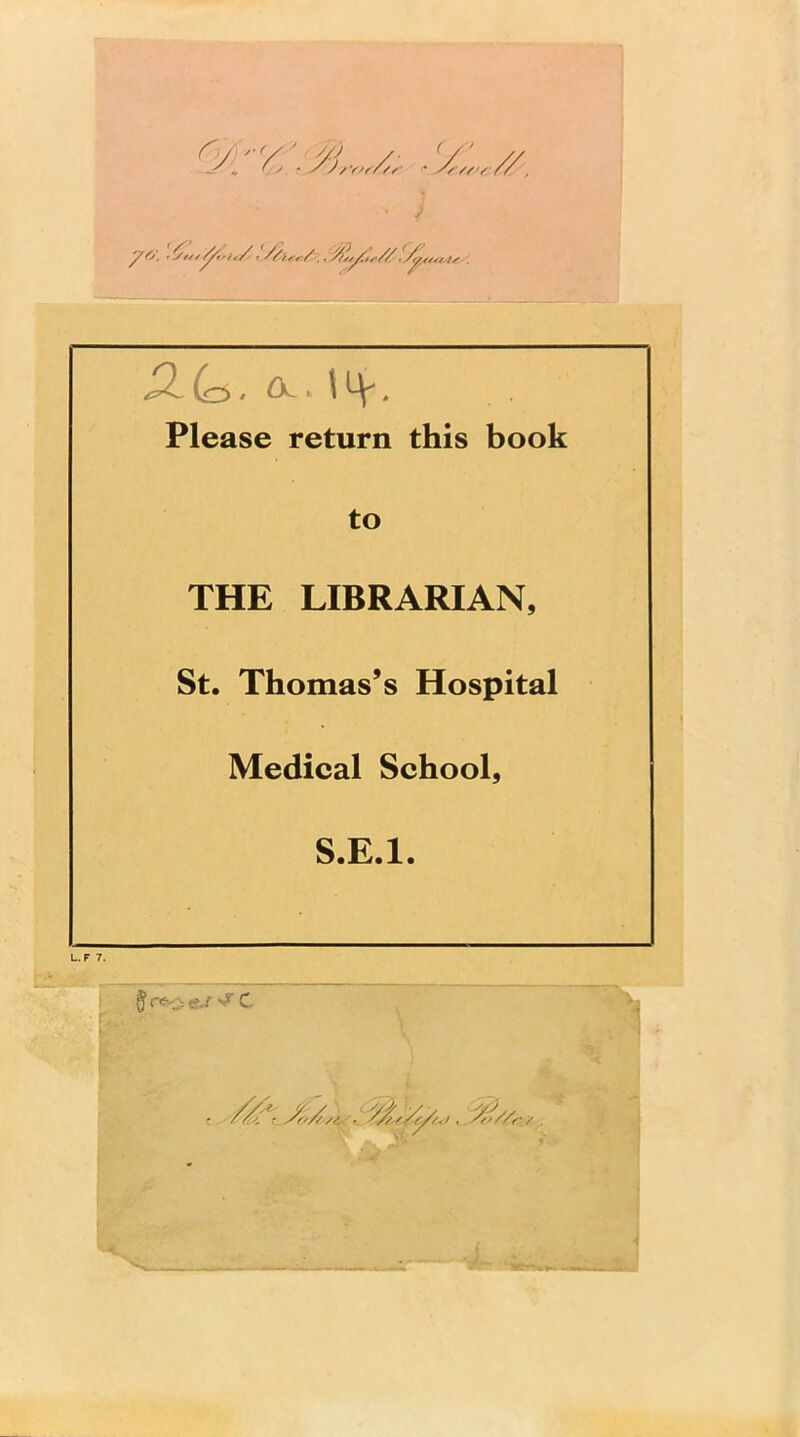 (<3 , (X. >. \ ^ , Please return this book to THE LIBRARIAN, St. Thomas’s Hospital Medical School, S.E.l.