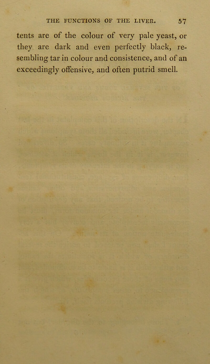 tents are of the colour of very pale yeast, or they are dark and even perfectly black, re- sembling tar in colour and consistence, and of an exceedingly offensive, and often putrid smell.