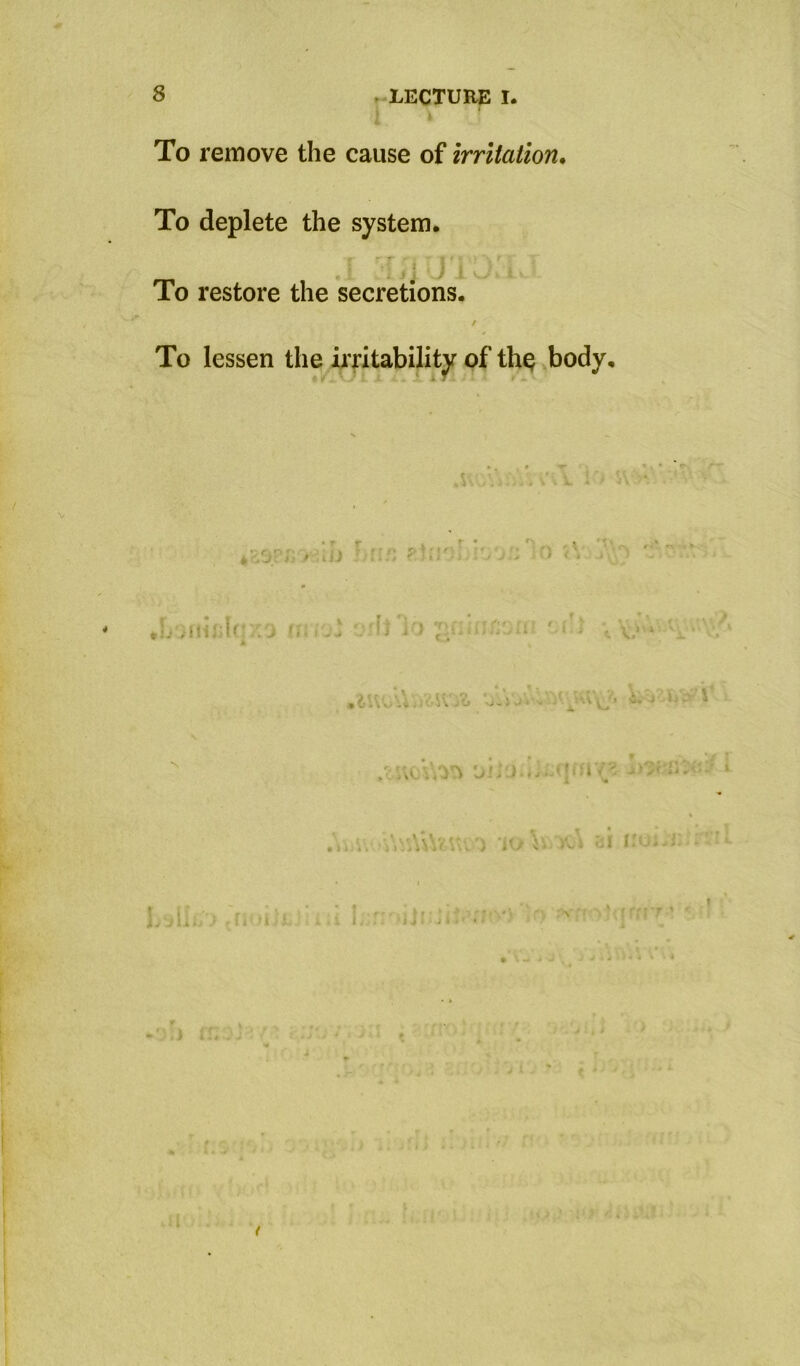 8 » LECTURE I. To remove the cause of irritation. To deplete the system. To restore the secretions. / To lessen the iiTitability of th^ body. • » r I ; I ■' f ■ ' • I ' ' ' J ... < 1 ij ]') y’i: ti- .V. vi, i J t V_- * ') 'i-./ f'--i I • i i :'v ■ i