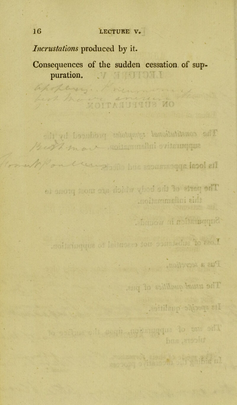Incrustations produced by it. Consequences of the sudden cessation, of sup- puration.