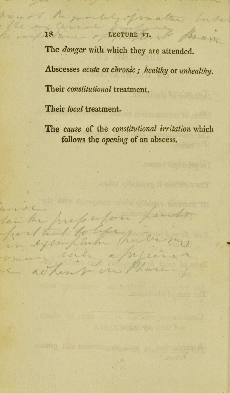 IS ^ LECTURE VI. ' * y The clanger with which they are attended. Abscesses acute or chronic ; healthy or unhealthy. Their constitutional treatment. Their local treatment. The cause of the constitutional irritation which follows the opening of an abscess. y >»*’• / ^ ^ i U • , ^ ^ ^ t / i A' / / ^ / t / y A' 4 t y ^ / V..- V