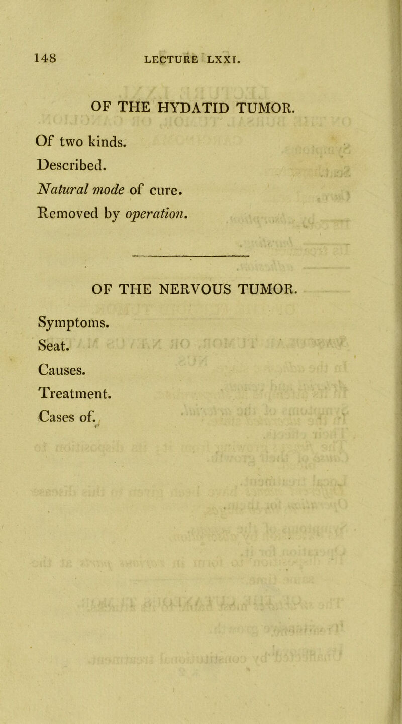 OF THE HYDATID TUMOR. Of two kinds. Described. Natural mode of cure. Hemoved by operation. OF THE NERVOUS TUMOR. Symptoms. Seat. Causes. Treatment. Cases of.