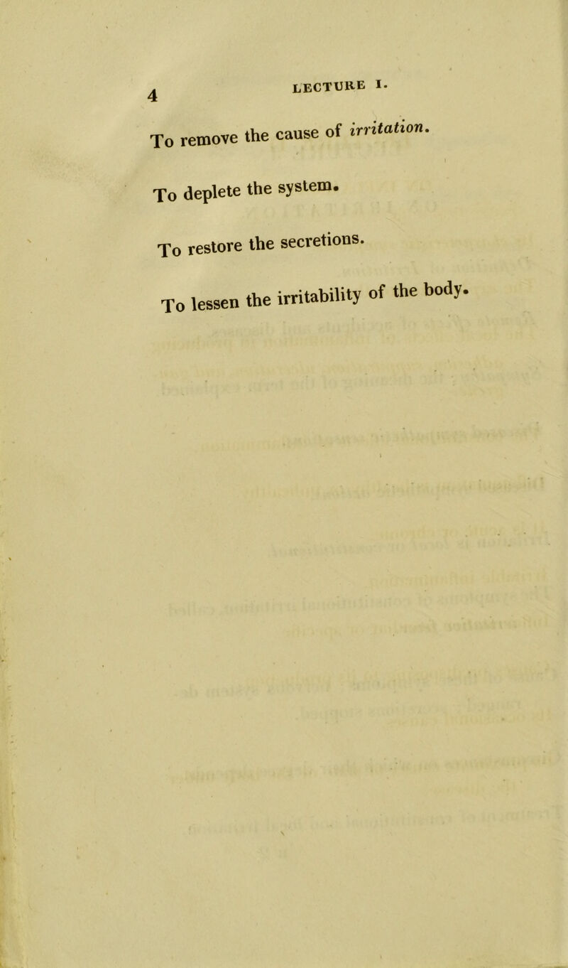 lecture i. To remove the cause of irritation. r To deplete the system. To restore the secretions. To lessen the irritability of the body.