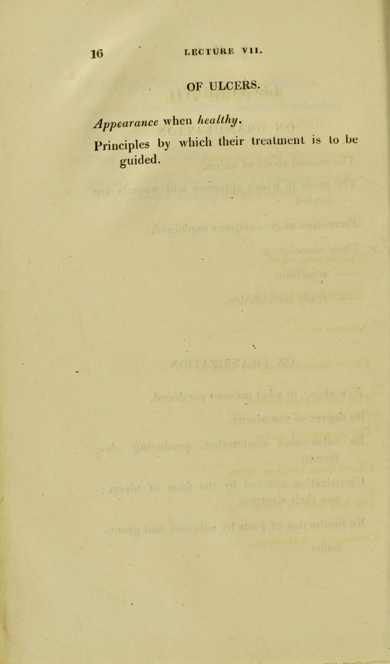 OF ULCERS. Appearance when healthy. Principles by which their treatment is to be guided.