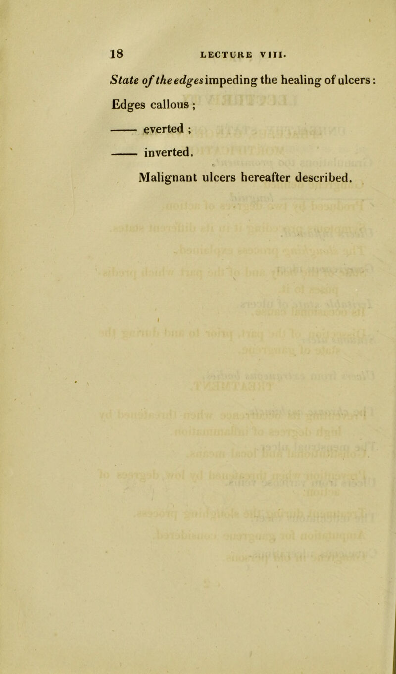State of the edges impeding the healing of ulcers: Edges callous; everted ; inverted. i Malignant ulcers hereafter described. i