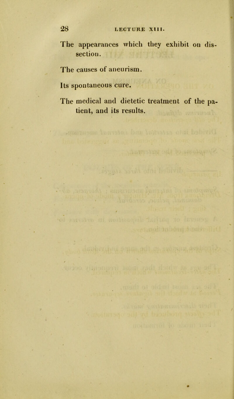 The appearances which they exhibit on dis- section. The causes of aneurism. Its spontaneous cure. The medical and dietetic treatment of the pa- tient, and its results.