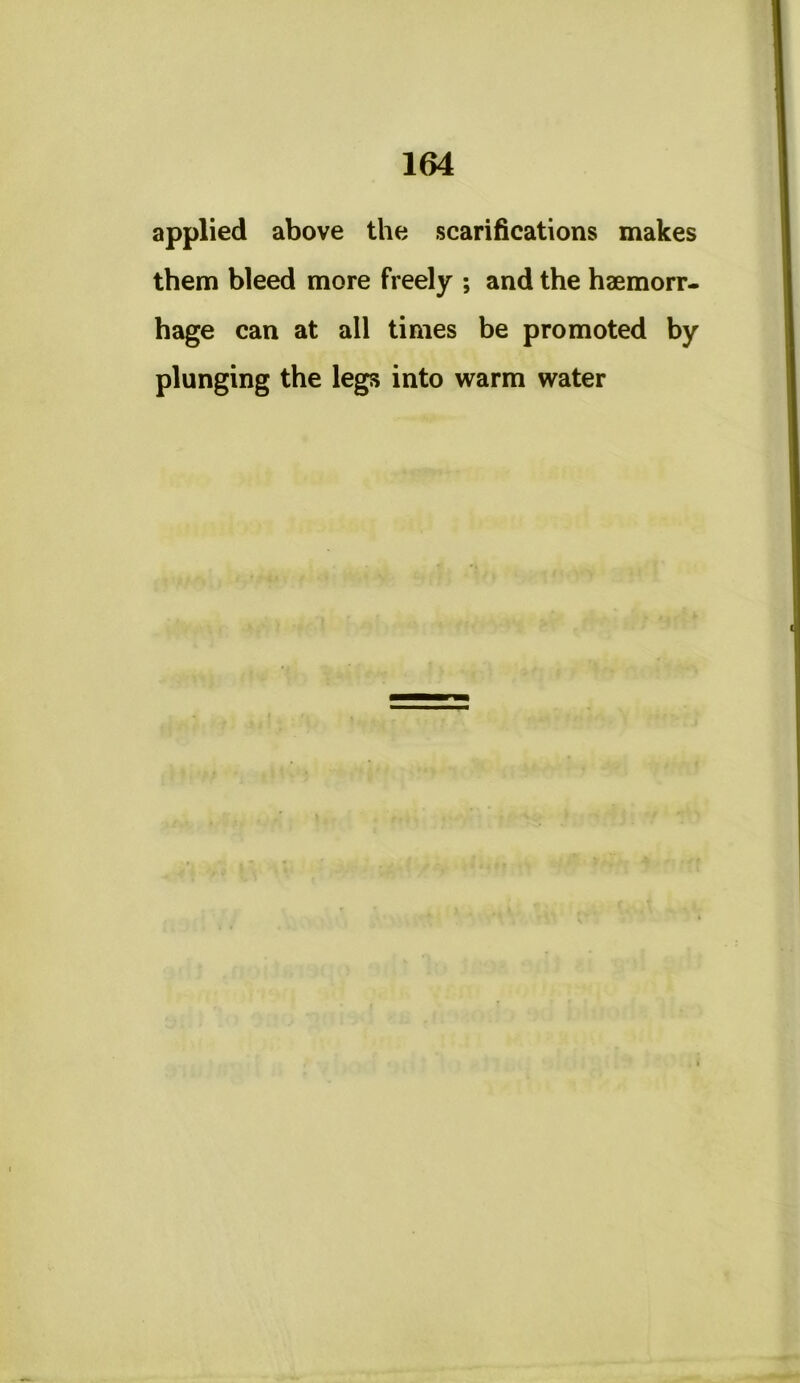 applied above the scarifications makes them bleed more freely ; and the haemorr- hage can at all times be promoted by plunging the legs into warm water