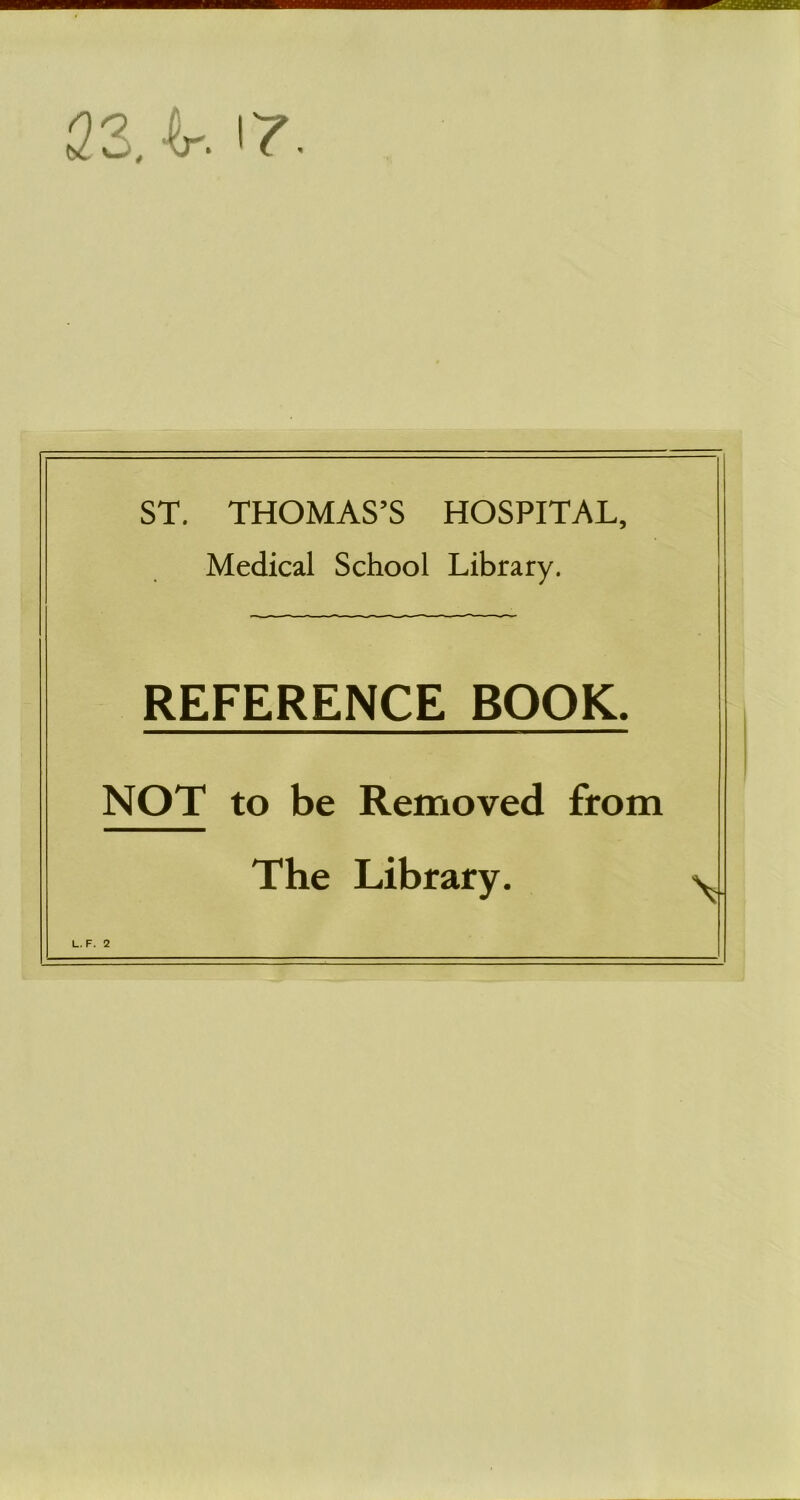 23>. ir. ST. THOMAS’S HOSPITAL, Medical School Library. REFERENCE BOOK. NOT to be Removed from The Library.