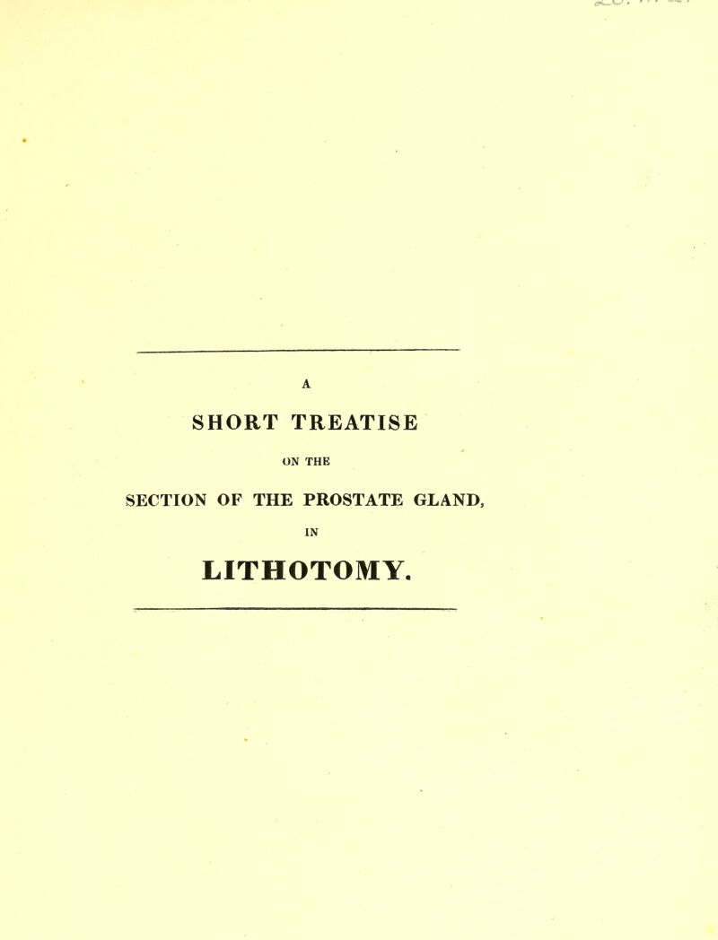 A SHORT TREATISE ON THE SECTION OF THE PROSTATE GLAND, IN LITHOTOMY.