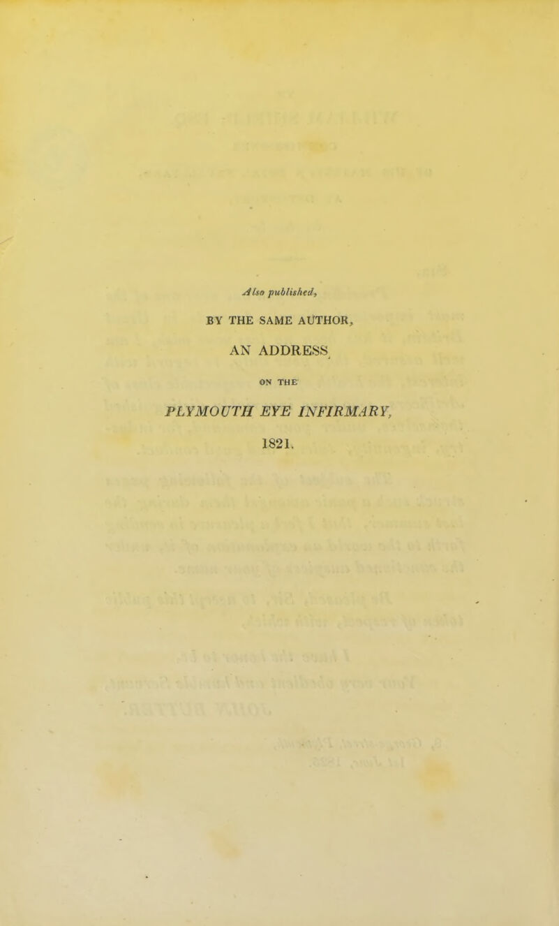 Also published, BY THE SAME AUTHOR, AN ADDRESS 4 ON THE PLYMOUTH EYE INFIRMARY, 1821.