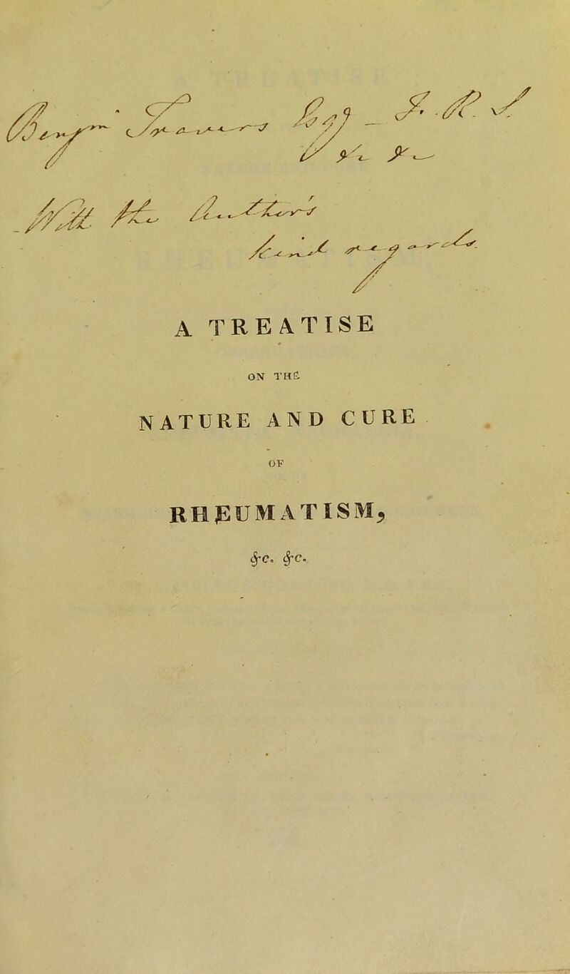 - iX y l. ^ ^ # -7^/C^y^<^ z. A TREATISE ON THd NATURE AND CURE RHPUMATISM, ^C. ^C-