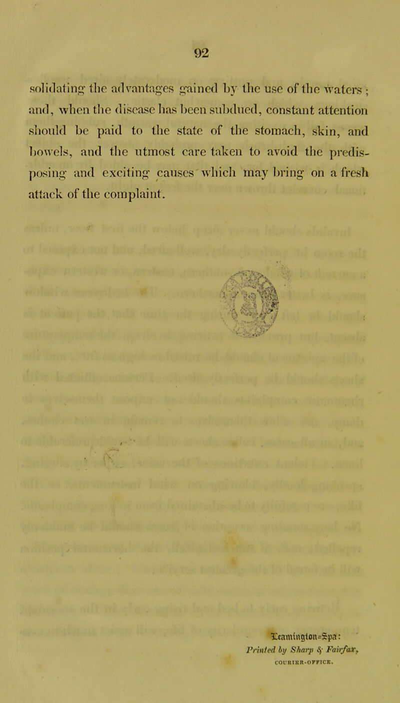 soli dating the advantages gained by the use of the waters ; and, when the disease has been subdued, constant attention should be paid to the state of the stomach, skin, and bowels, and the utmost care taken to avoid the predis- posing and exciting causes'which may bring on afresh attack of the complaint. 3Ecnnungton=Spa: Printed by Sharp <-V Fairfax, COURT KR-OFFICK.