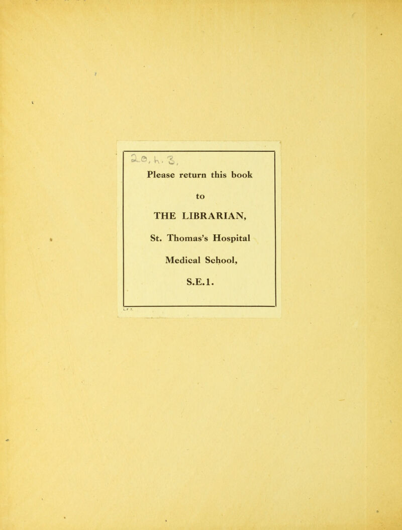 t K. Z. Please return this book to THE LIBRARIAN, St. Thomas’s Hospital Medical School, S.E.l. L. F 7.