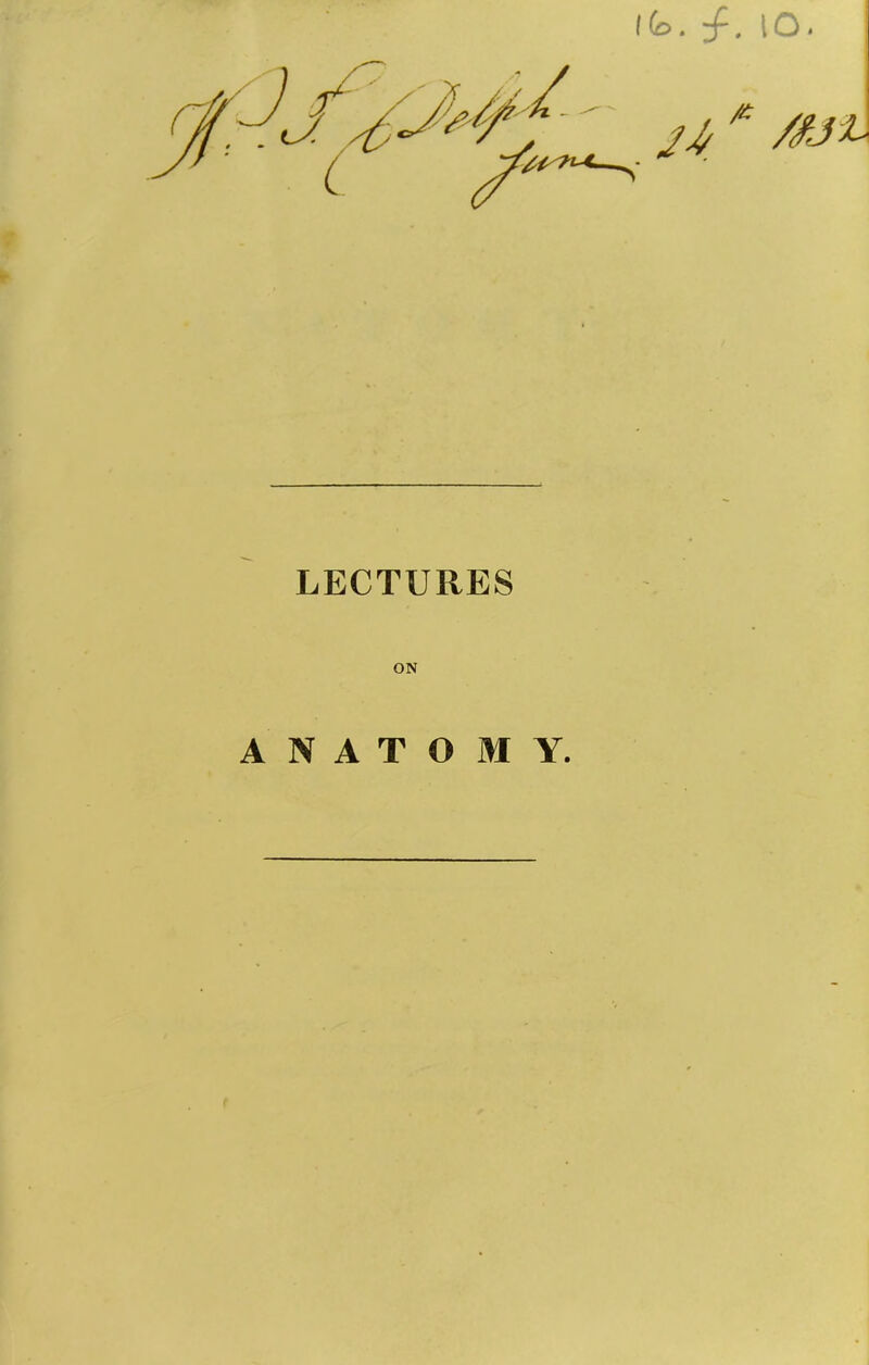 l(o . . IO . LECTURES ON ANATOMY.