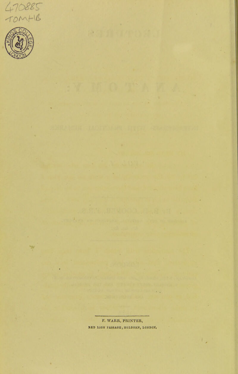 F. WARR, PRINTER, EED LION FASSAOE, UOLOORN, LONDON,