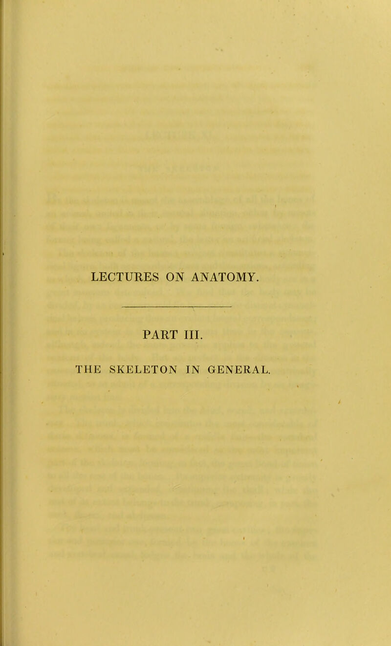 LECTURES ON ANATOMY. PART III. THE SKELETON IN GENERAL.